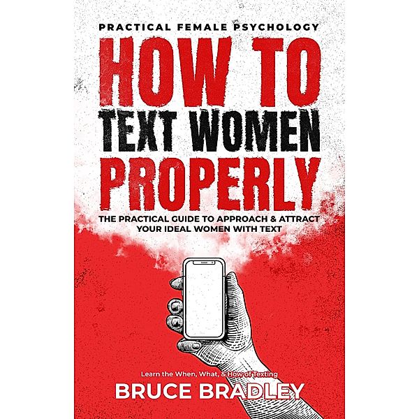 How To Text Women Properly: The Practical Guide to Approach & Attract Your Ideal Women with Text: Learn the When, What, & How of Texting, Bruce Bradley