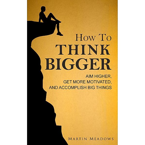 How to Think Bigger: Aim Higher, Get More Motivated, and Accomplish Big Things, Martin Meadows