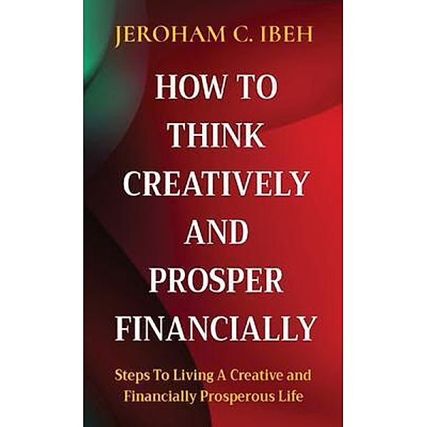 HOW TO THINK CREATIVELY AND PROSPER FINANCIALLY / Gushing Stream Publications Ltd, Jeroham C. Ibeh