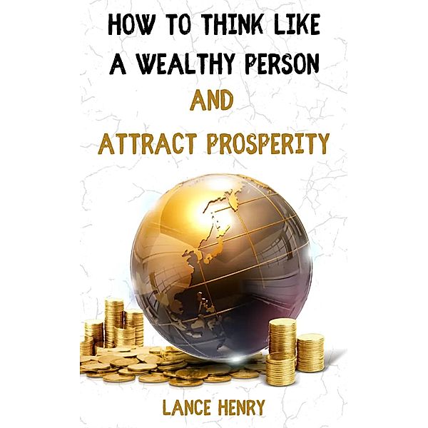 How to Think Like a Wealthy Person and Attract Prosperity, Lance Henry