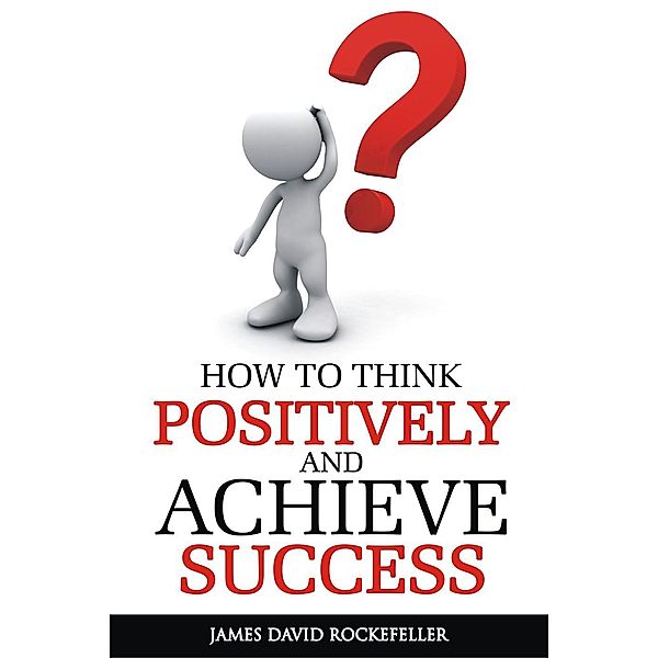 How To Think Positively and Achieve Success, James David Rockefeller