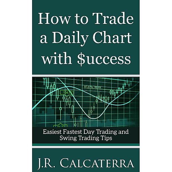 How to Trade a Daily Chart with $uccess (New Day Trader and Swing Trader Educational Series), J. R. Calcaterra