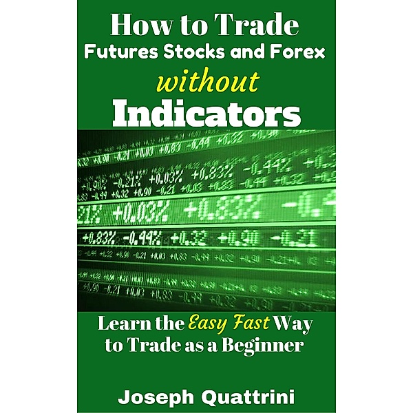 How to Trade Futures Stocks and Forex without Indicators, Joseph Quattrini