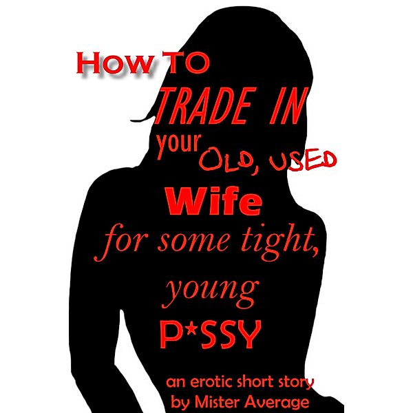 How To Trade In Your Old, Used Wife For Some Tight, Young P*ssy., Mister Average