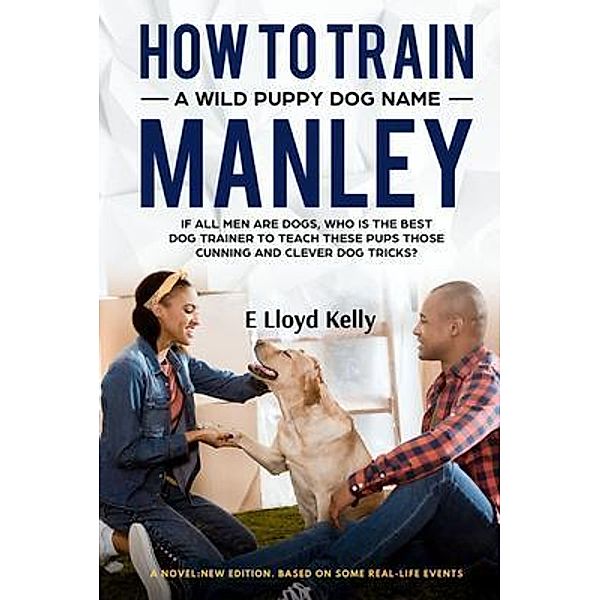 HOW TO TRAIN A WILD PUPPY DOG NAMED MANLEY: A novel, E Lloyd Kelly