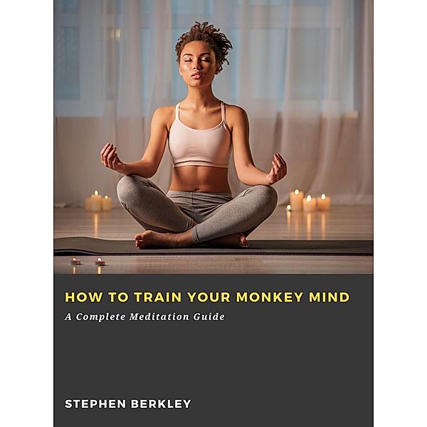 How to Train Your Monkey Mind: A Complete Meditation Guide, Stephen Berkley