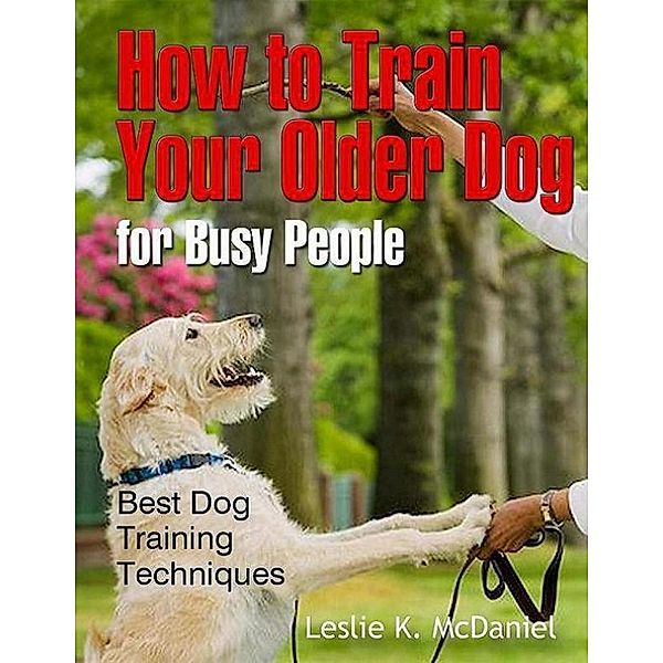 How to Train Your Older Dog for Busy People: Best Dog Training Techniques, Leslie K. McDaniel