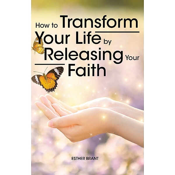 How to Transform Your Life by Releasing Your Faith, Esther Brant