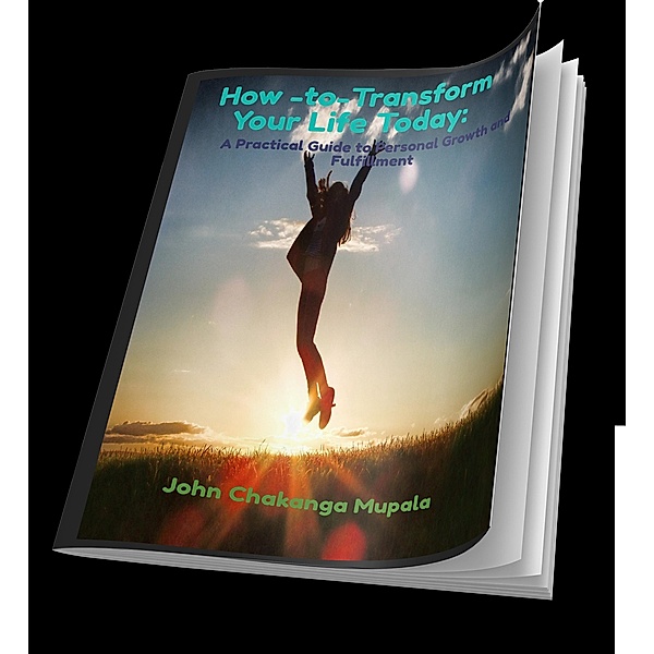 How -to-Transform Your Life Today: A Practical Guide to Personal Growth and Fulfillment (Motivational, #1) / Motivational, John Chakanga Mupala