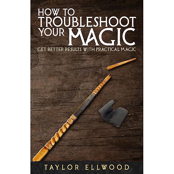 How to Troubleshoot Your Magic: Get Better Results with Practical Magic (How Magic Works, #4) / How Magic Works, Taylor Ellwood