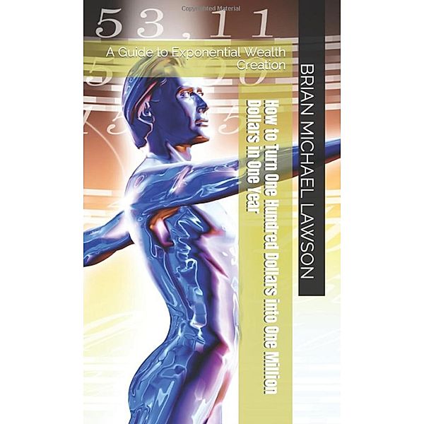 How to Turn One Hundred Dollars into One Million Dollars in One Year: A Guide to Exponential Wealth Creation, Brian Michael Lawson