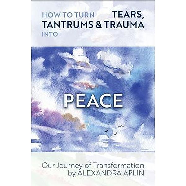 How To Turn Tears, Tantrums & Trauma Into Peace / Alexandra Publishing, Alexandra Aplin