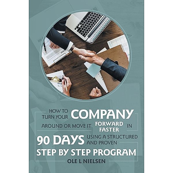 How to Turn Your Company Around or Move It Forward Faster in 90 Days Using a Structured and Proven Step by Step Program, Ole L. Nielsen