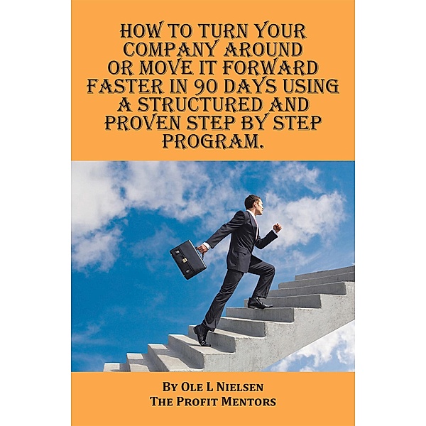 How to Turn Your Company Around or Move It Forward Faster in 90 Days Using a Structured and Proven Step by Step Program, Ole Nielsen