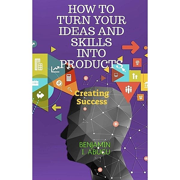 HOW TO TURN YOUR IDEAS AND SKILLS INTO PRODUCTS, Benjamin Abugu