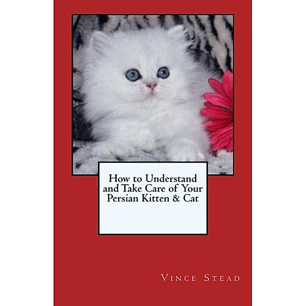 How to Understand and Take Care of Your Persian Kitten & Cat, Vince Stead