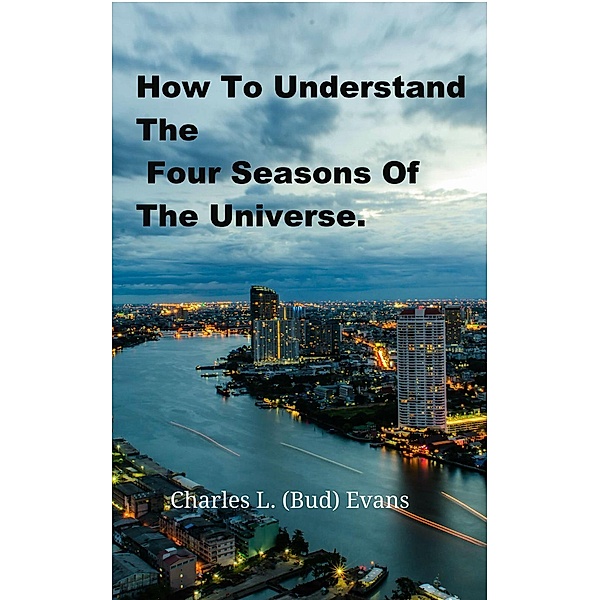 How To Understand The Four Seasons Of The Universe., Charles L (Bud) Evans