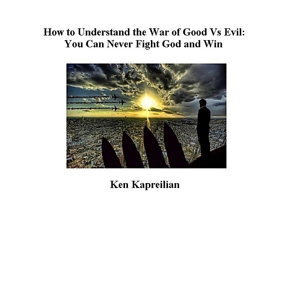 How to Understand the War of Good Vs Evil:  You Can Never Fight God and Win, Ken Kapreilian