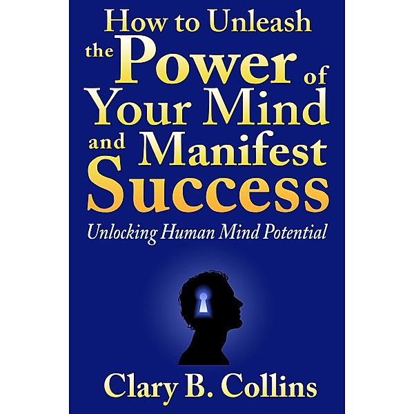 How to Unleash the Power of Your Mind and Manifest Success: Unlocking Human Mind Potential / eBookIt.com, Clary B. Collins