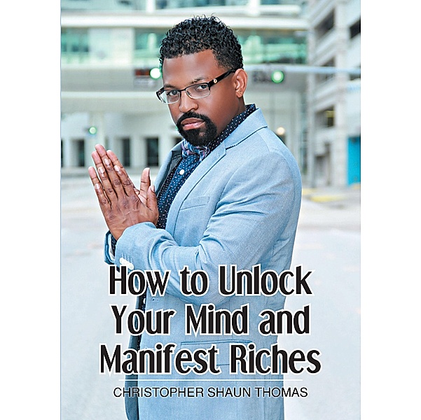 How to Unlock Your Mind and Manifest Riches, Christopher Shaun Thomas