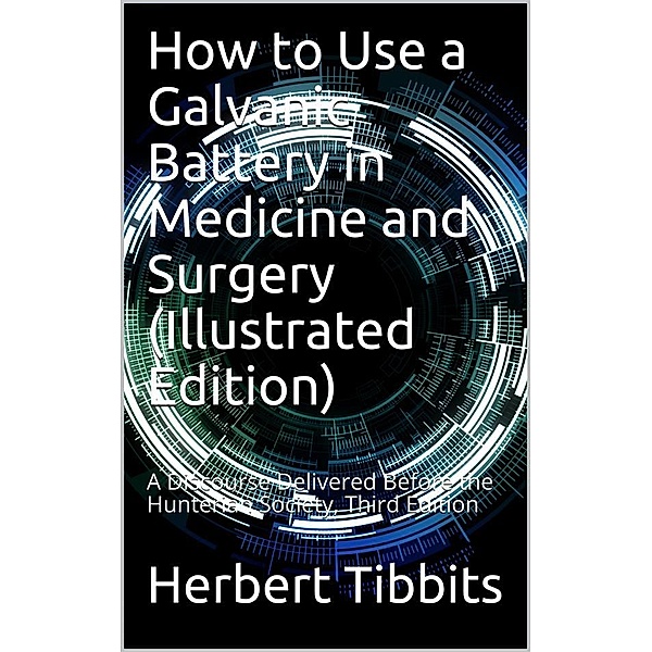How to Use a Galvanic Battery in Medicine and Surgery / A Discourse Delivered Before the Hunterian Society, Third Edition, Herbert Tibbits