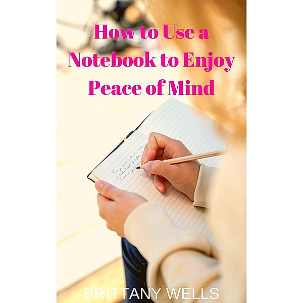 How to Use a Notebook to Enjoy Peace of Mind, Brittany Wells