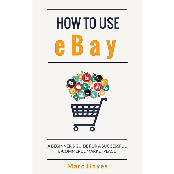 How To Use eBay: A Beginner's Guide For A Successful E-Commerce Marketplace, Marc Hayes