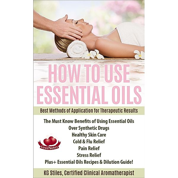 How to Use Essential Oils Best Methods of Application for Therapeutic Results The Must Know Benefits of Using Essential Oils Over Synthetic Drugs, Healthy Skin, Care Cold & Flu, Pain, Stress & More... (Healing with Essential Oil) / Healing with Essential Oil, Kg Stiles
