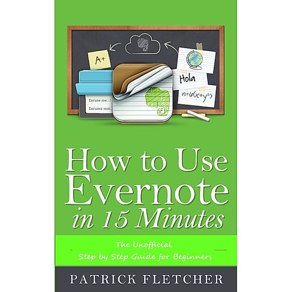 How to Use Evernote in 15 Minutes –The Unofficial Step by Step Guide for Beginners, Patrick Fletcher