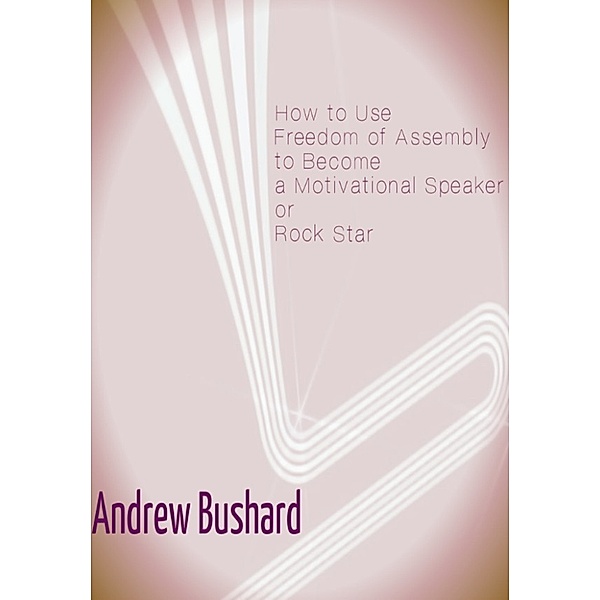 How to Use Freedom of Assembly to Become a Motivational Speaker or Rock Star, Andrew Bushard