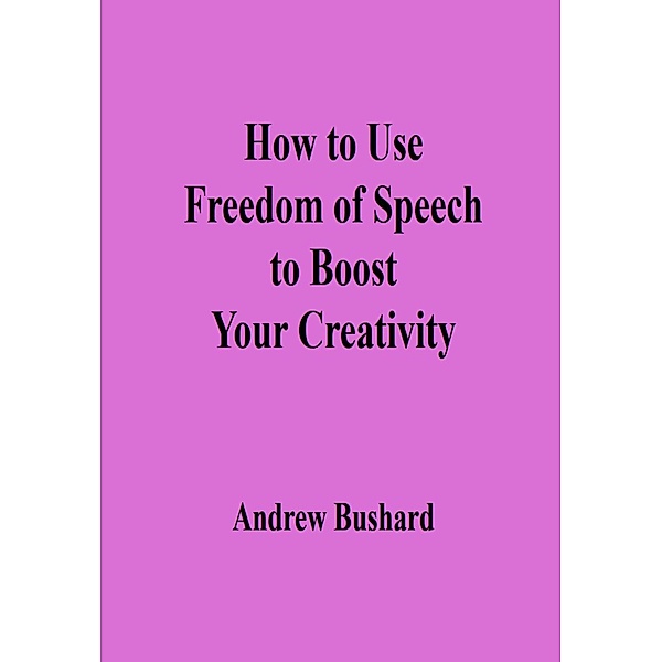 How to Use Freedom of Speech to Boost Your Creativity, Andrew Bushard