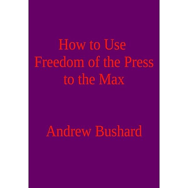 How to Use Freedom of the Press to the Max, Andrew Bushard