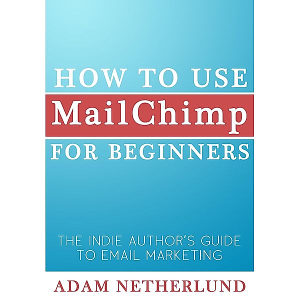 How to Use MailChimp for Beginners: The Indie Author's Guide to Email Marketing / EnemyOne, Adam Netherlund