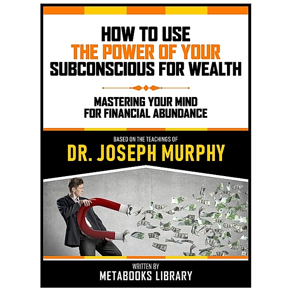 How To Use The Power Of Your Subconscious For Wealth - Based On The Teachings Of Dr. Joseph Murphy, Metabooks Library