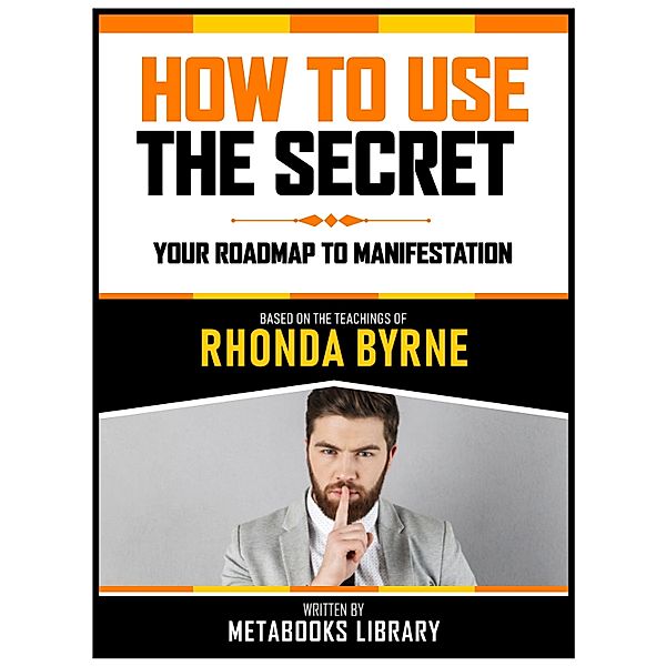 How To Use The Secret  - Based On The Teachings Of Rhonda Byrne, Metabooks Library