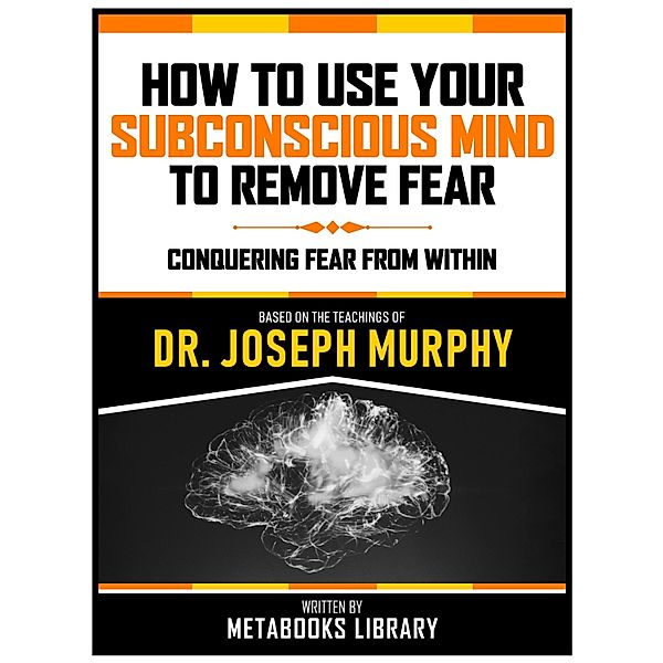 How To Use Your Subconscious Mind To Remove Fear - Based On The Teachings Of Dr. Joseph Murphy, Metabooks Library