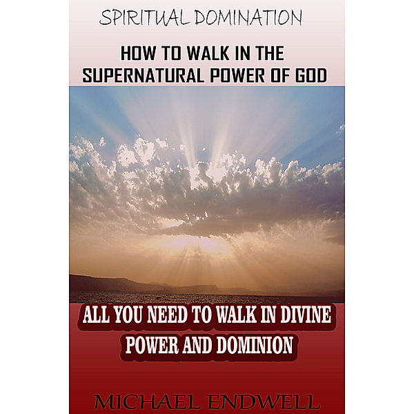 How to Walk In the Supernatural Power of God: All You Need To Walk In Divine Power and Dominion. (Spiritual Domination), Michael Endwell