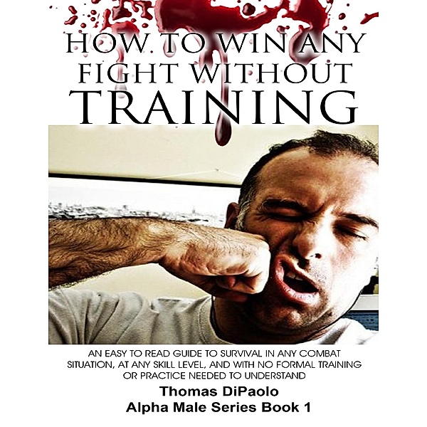 How to Win Any Fight Without Training - An Easy to Read Guide to Survival in Any Combat Situation, and With No Formal Training Needed to Understand, Thomas DiPaolo