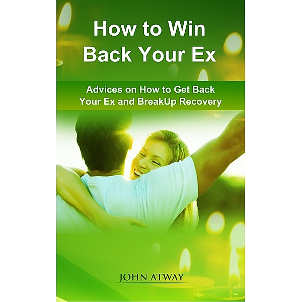 How to Win Back your Ex: Advices on How to Get Back your Ex and Breakup Recovery, John Atway