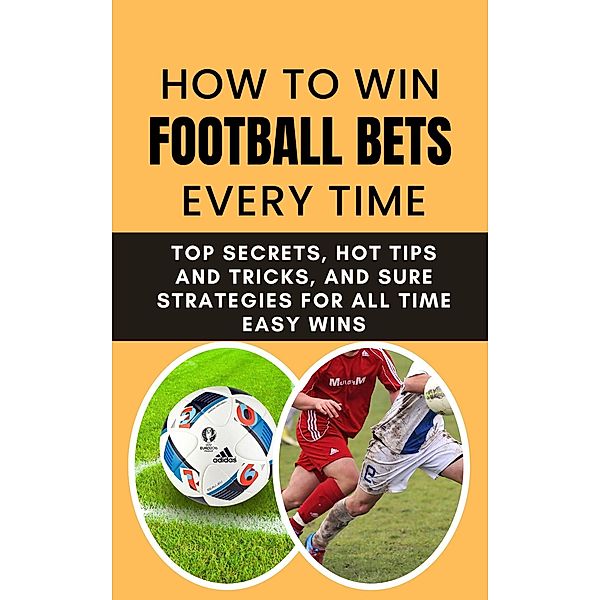 How to Win Football Bets Every Time: Top Secrets, Hot Tips and Tricks, And Sure Strategies For All Time Easy Wins, Rachael B