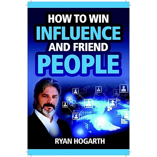How to Win Influence and Friend People: The Social Business Manifesto for Generation X (Social Networking and Social Media for Business), Ryan Hogarth