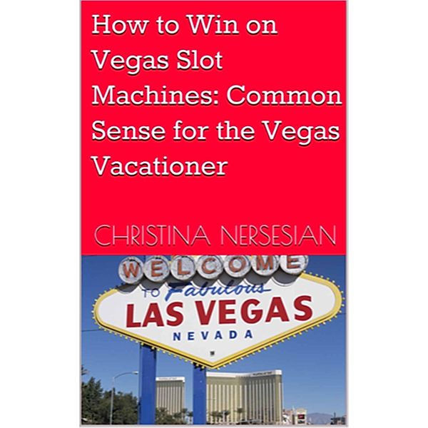 How to Win on Vegas Slot Machines: Common Sense for the Vegas Vacationer, Christina Nersesian