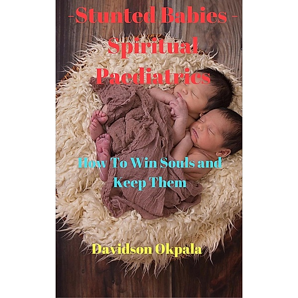 How To Win Souls And Keep Them: Stunted Babies – Spiritual Paediatrics (How To Win Souls And Keep Them), Davidson Okpala