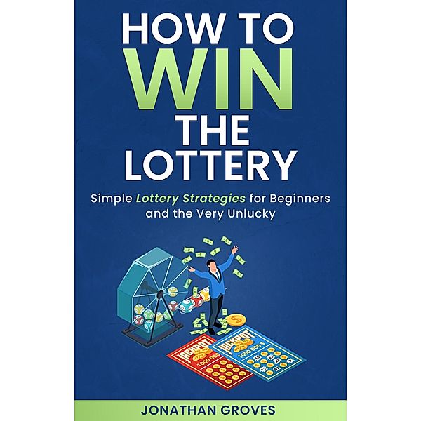 How to Win the Lottery: Simple Lottery Strategies for Beginners and the Very Unlucky, Jonathan Groves