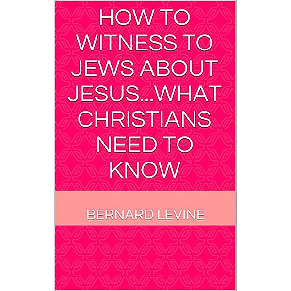 How to Witness to Jews about Jesus...What Christians Need to Know, Bernard Levine