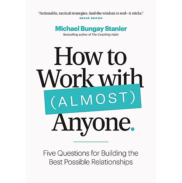 How to Work with (Almost) Anyone: Five Questions for Building the Best Possible Relationships, Michael Bungay Stanier