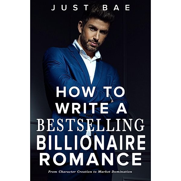 How to Write a Bestselling Billionaire Romance: From Character Creation to Market Domination (How to Write a Bestseller Romance Series, #5) / How to Write a Bestseller Romance Series, Just Bae