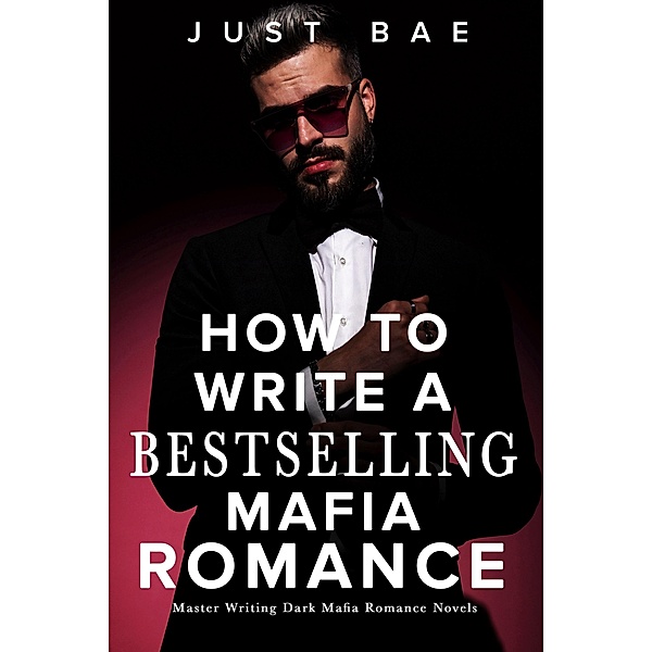 How to Write a Bestselling Mafia Romance: Master Writing Dark Mafia Romance Novels (How to Write A Bestseller Romance Series, #1) / How to Write A Bestseller Romance Series, Just Bae