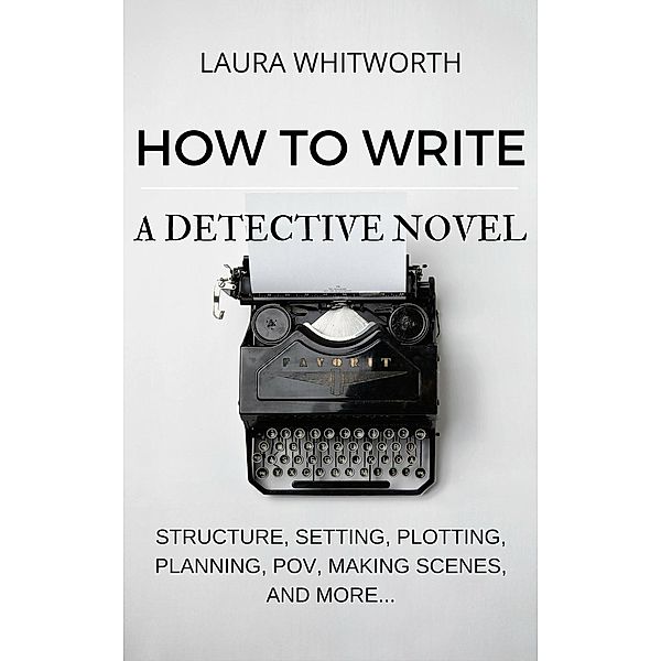 How To Write A Detective Novel: Structure, Setting, Plotting, Planning, POV, Making Scenes, And  More... (No Nonsence Online Income, #2), Laura Whitworth