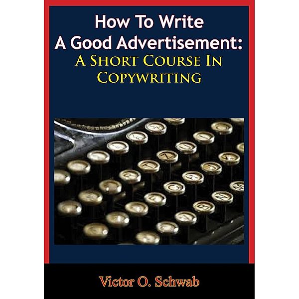 How To Write A Good Advertisement: A Short Course In Copywriting, Victor O. Schwab